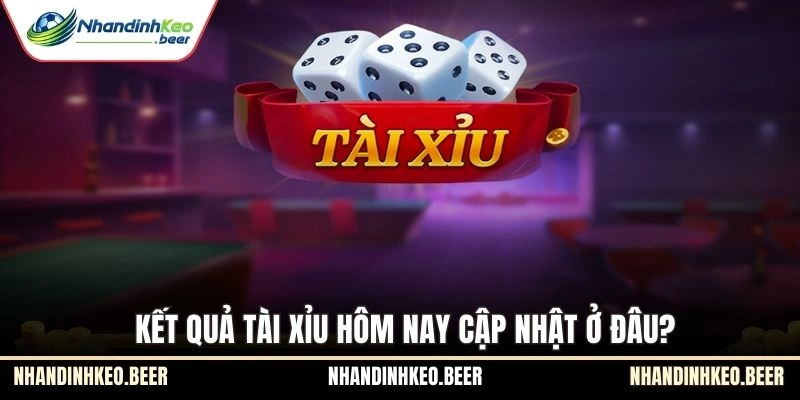 Kết quả Tài Xỉu hôm nay cập nhật ở đâu?