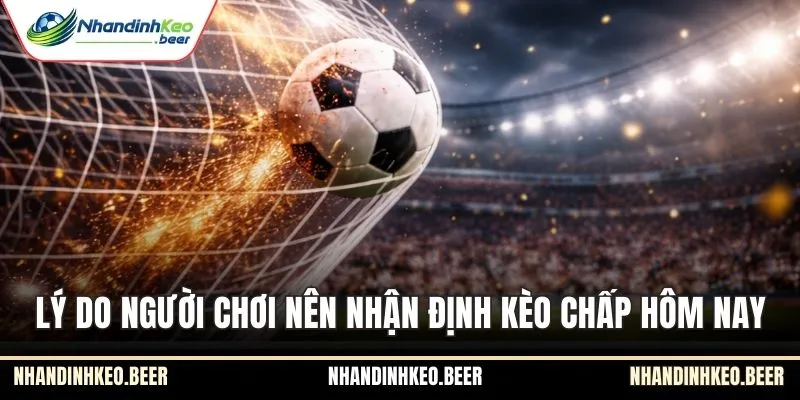 Lý do người chơi nên nhận định kèo chấp hôm nay